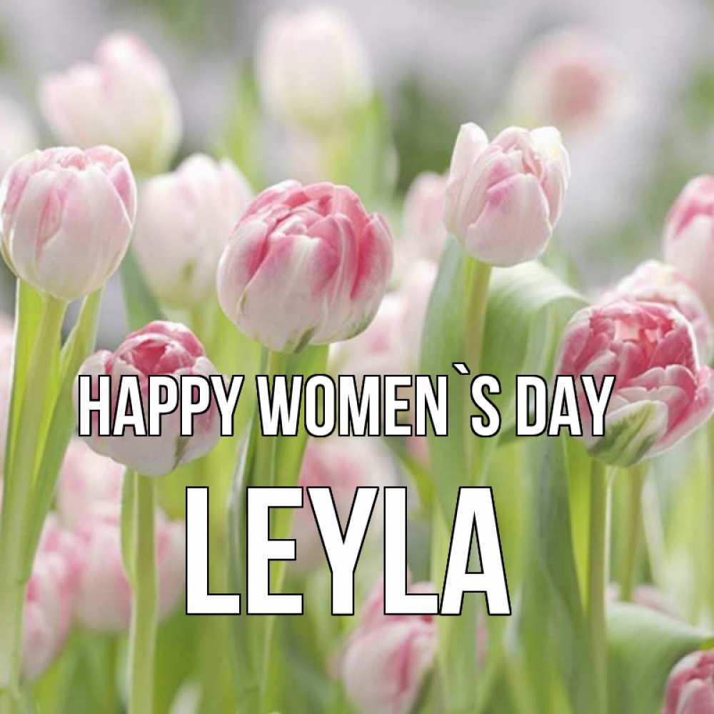 Greetings card с именем, Leyla happy women`s day цветы Greetings with text for free download 